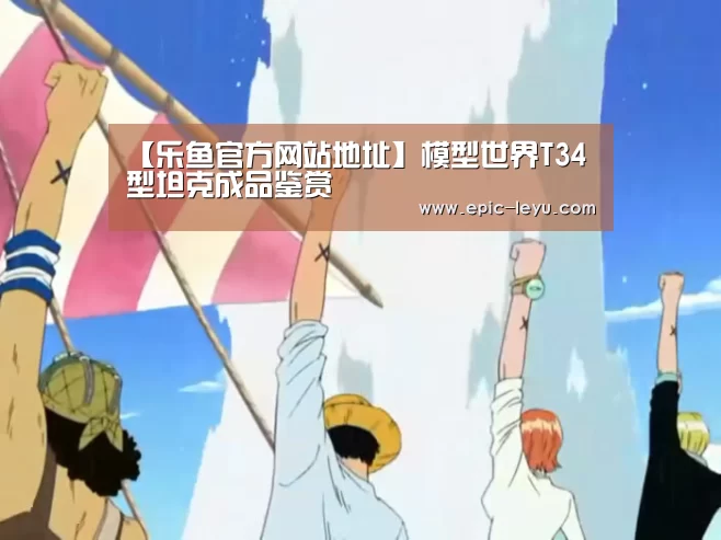 【乐鱼官方网站地址】模型世界T34型坦克成品鉴赏(图1) 乐鱼体育App下载