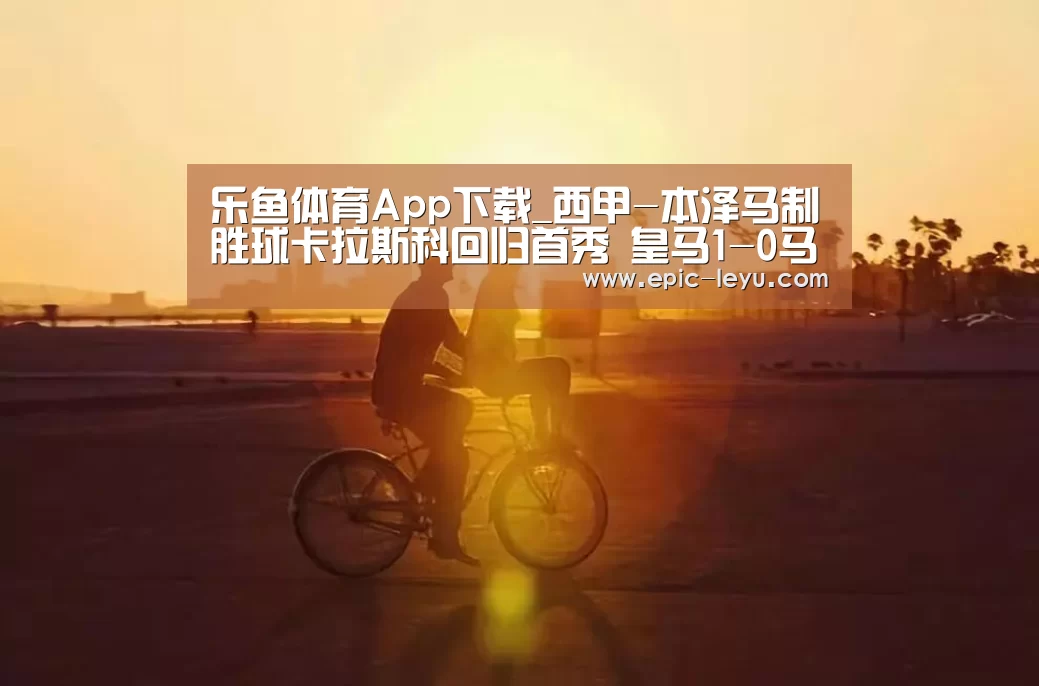 乐鱼体育App下载_西甲-本泽马制胜球卡拉斯科回归首秀 皇马1-0马竞(图4) 乐鱼平台最新版本