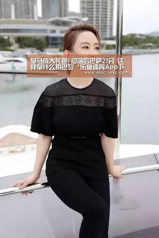 皇马成大礼包!恐落后巴萨21分 这样拿什么拼巴黎‘乐鱼体育App下载’(图2) 乐鱼官方网站地址