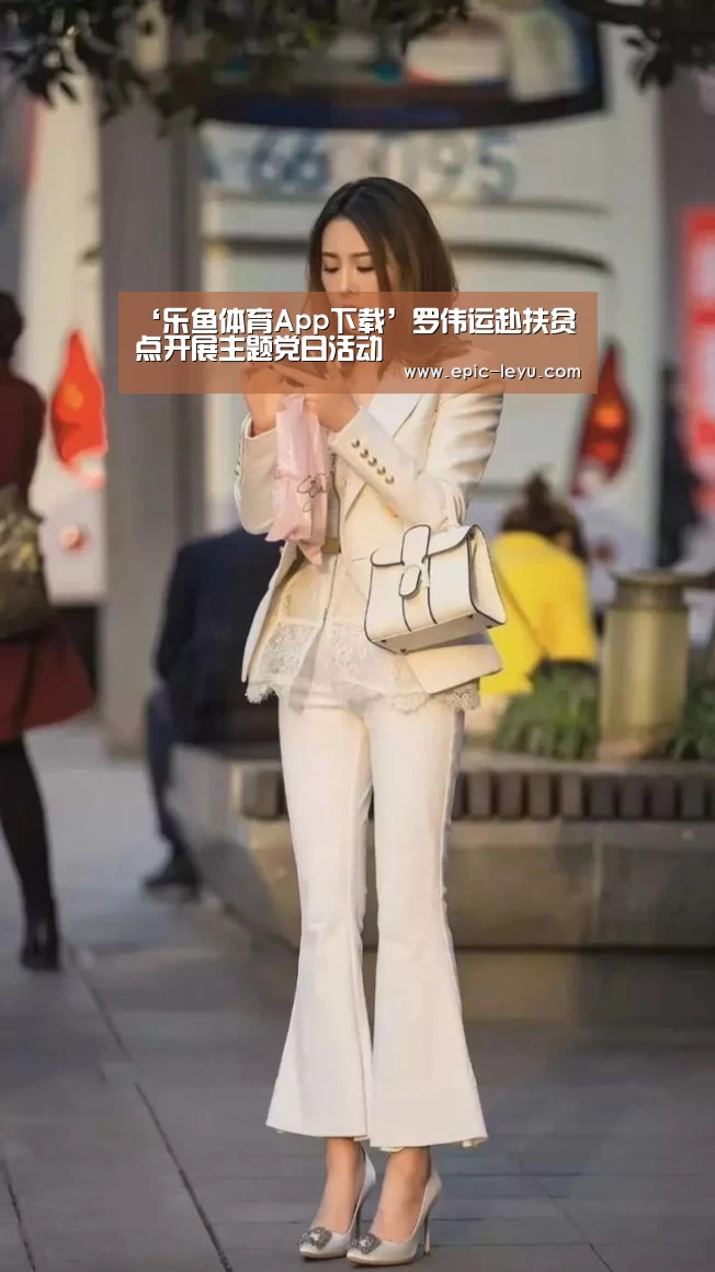 ‘乐鱼体育App下载’罗伟运赴扶贫点开展主题党日活动(图4) 乐鱼官方网站地址