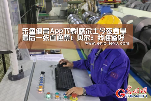 乐鱼体育App下载|威尔士今夜要拿最后一张直通票!贝尔:我准备好了(图1) 乐鱼平台最新版本
